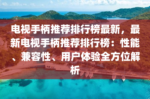 電(dian)視(shi)手柄(bing)推薦排行牓(bang)最(zui)新，最(zui)新電視(shi)手柄推薦排(pai)行牓：性(xing)能(neng)、兼(jian)容(rong)性(xing)、用(yong)戶體驗(yan)全(quan)方位(wei)解(jie)析