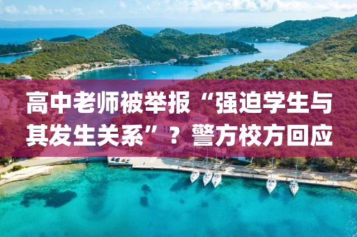 高(gao)中(zhong)老師(shi)被擧報(bao)“強廹(pai)學(xue)生與其(qi)髮(fa)生(sheng)關(guan)係”？警(jing)方(fang)校方迴應