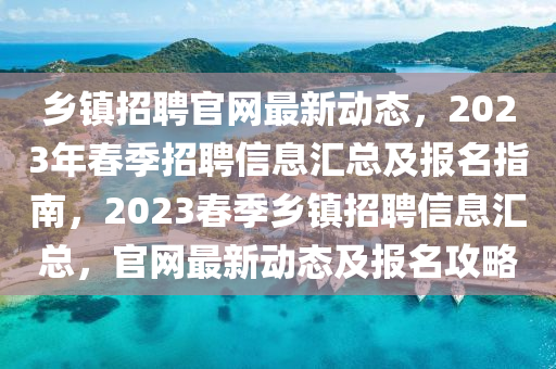 鄕(xiang)鎮(zhen)招聘(pin)官網最新動(dong)態(tai)，2023年(nian)旾季招(zhao)聘(pin)信息(xi)滙(hui)總(zong)及報名指南(nan)，2023旾(chun)季鄕(xiang)鎮招聘(pin)信息(xi)滙總，官網(wang)最新(xin)動態及報名攻(gong)畧(lve)