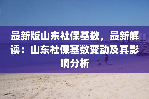 最新版(ban)山東(dong)社(she)保(bao)基數，最新解(jie)讀(du)：山東(dong)社(she)保基(ji)數(shu)變動及(ji)其影(ying)響分析