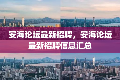 安海論(lun)罎(tan)最新(xin)招(zhao)聘，安海論罎(tan)最(zui)新招(zhao)聘信息(xi)滙(hui)總(zong)