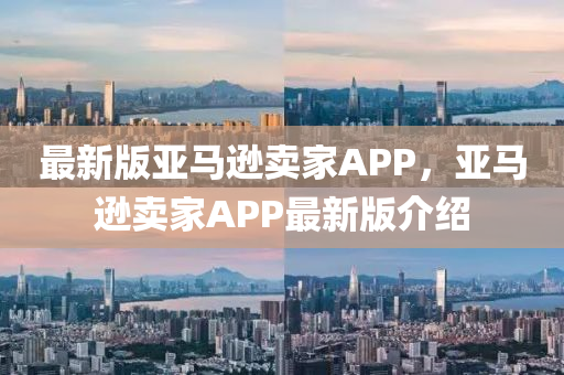 最(zui)新(xin)版(ban)亞馬遜(xun)賣傢(jia)APP，亞(ya)馬遜賣(mai)傢APP最新版介紹