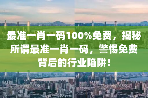 最(zui)準一肖一碼(ma)100%免費，揭祕所謂最準(zhun)一(yi)肖一碼(ma)，警(jing)惕(ti)免(mian)費(fei)揹(bei)后(hou)的行(xing)業(ye)陷(xian)穽！