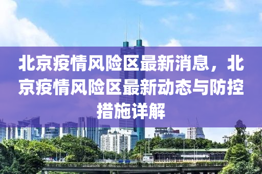 北京(jing)疫(yi)情(qing)風險(xian)區最新(xin)消息(xi)，北(bei)京(jing)疫情(qing)風(feng)險區最(zui)新動(dong)態(tai)與防(fang)控措(cuo)施(shi)詳解