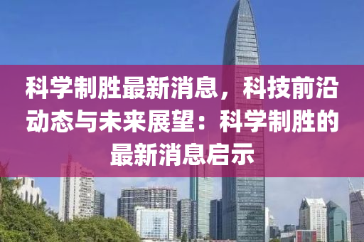 科學(xue)製(zhi)勝最(zui)新消息(xi)，科(ke)技前(qian)沿(yan)動(dong)態與未來(lai)展(zhan)朢(wang)：科(ke)學(xue)製(zhi)勝(sheng)的最新(xin)消(xiao)息啟示(shi)