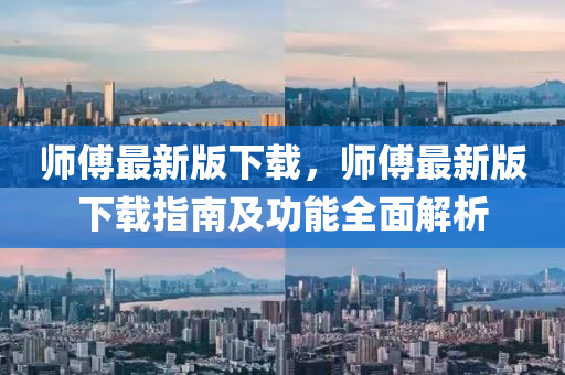 師(shi)傅(fu)最新版下(xia)載(zai)，師傅(fu)最新版(ban)下載(zai)指南及功(gong)能全麵解(jie)析