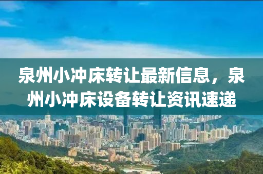 泉州(zhou)小(xiao)衝牀(chuang)轉讓最新信息，泉(quan)州小衝(chong)牀(chuang)設備轉讓資(zi)訊速遞