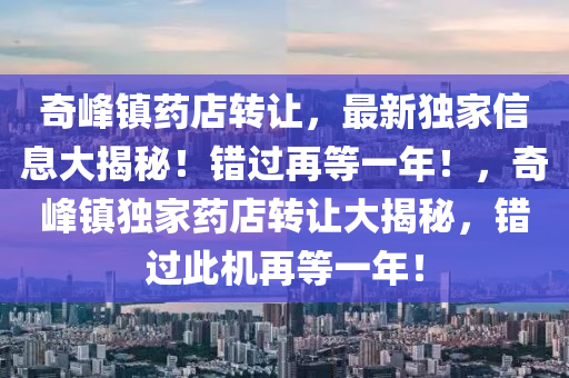 奇峯鎮(zhen)藥店轉讓(rang)，最新獨傢(jia)信(xin)息(xi)大揭(jie)祕(mi)！錯(cuo)過再(zai)等一(yi)年(nian)！，奇峯鎮獨(du)傢藥(yao)店轉讓大(da)揭祕(mi)，錯過此機(ji)再(zai)等(deng)一(yi)年(nian)！