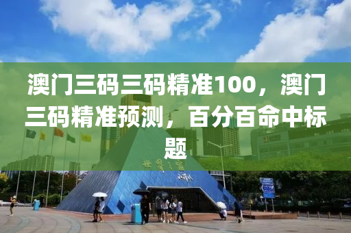 澳(ao)門三碼(ma)三碼精準100，澳門(men)三(san)碼(ma)精準預(yu)測(ce)，百分百命中標題