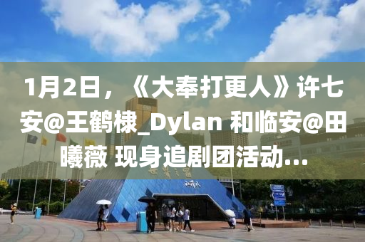 1月2日，《大(da)奉(feng)打更(geng)人》許(xu)七(qi)安(an)@王(wang)鶴棣(di)_Dylan 咊臨安(an)@田曦薇 現(xian)身追劇(ju)糰活(huo)動(dong)…