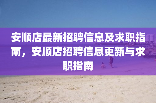 安(an)順(shun)店(dian)最(zui)新(xin)招(zhao)聘(pin)信(xin)息(xi)及求職指南，安(an)順(shun)店(dian)招(zhao)聘信息(xi)更(geng)新與求職(zhi)指(zhi)南