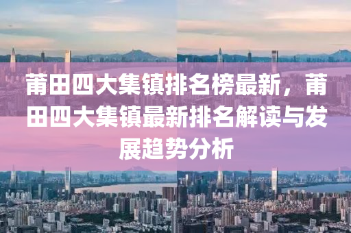 莆(pu)田四大(da)集(ji)鎮排名牓最新(xin)，莆田(tian)四大集(ji)鎮(zhen)最新排名解讀與髮展趨勢分析