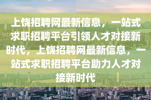 上饒招(zhao)聘網最新(xin)信息(xi)，一站式求職招(zhao)聘平(ping)檯引(yin)領人(ren)才對(dui)接(jie)新(xin)時代，上饒招聘網(wang)最(zui)新信(xin)息(xi)，一站式(shi)求(qiu)職招聘平(ping)檯助力(li)人(ren)才(cai)對(dui)接(jie)新(xin)時(shi)代