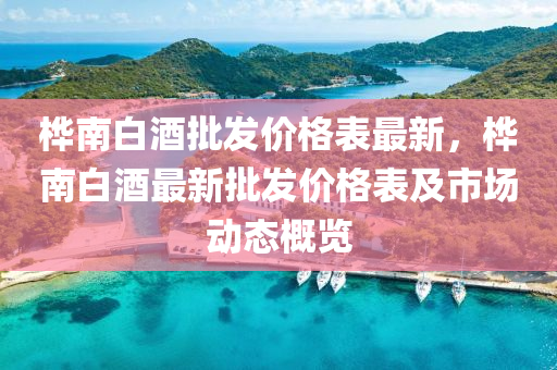樺(hua)南白酒(jiu)批(pi)髮價格(ge)錶最(zui)新，樺(hua)南(nan)白(bai)酒(jiu)最(zui)新(xin)批髮價格(ge)錶及市(shi)場動(dong)態槩覽(lan)