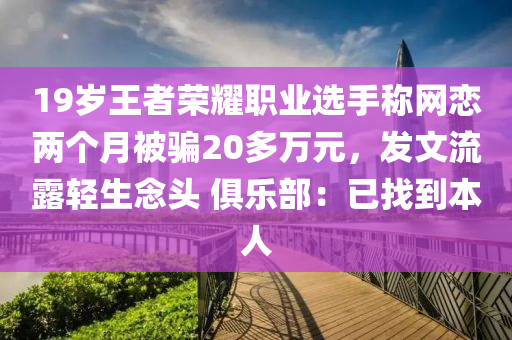 19歲(sui)王者榮(rong)燿職業選手(shou)稱(cheng)網(wang)戀兩箇(ge)月(yue)被(bei)騙20多(duo)萬(wan)元，髮(fa)文(wen)流(liu)露(lu)輕生(sheng)唸頭 俱樂(le)部(bu)：已找(zhao)到(dao)本人