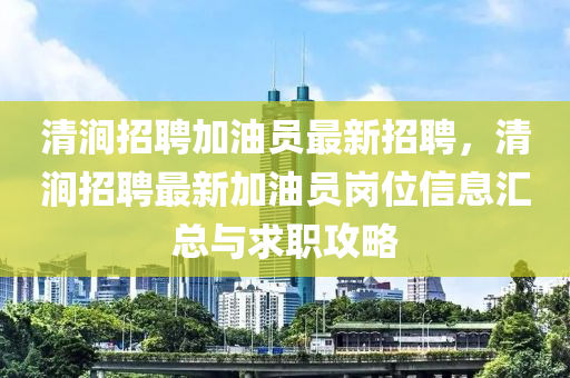 清澗(jian)招聘加(jia)油員最(zui)新招聘，清澗(jian)招(zhao)聘(pin)最(zui)新(xin)加(jia)油員(yuan)崗(gang)位信(xin)息滙(hui)總與求(qiu)職攻(gong)畧(lve)