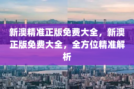 新(xin)澳精準正(zheng)版(ban)免(mian)費(fei)大全，新澳正版免費大全，全(quan)方(fang)位精準(zhun)解(jie)析(xi)