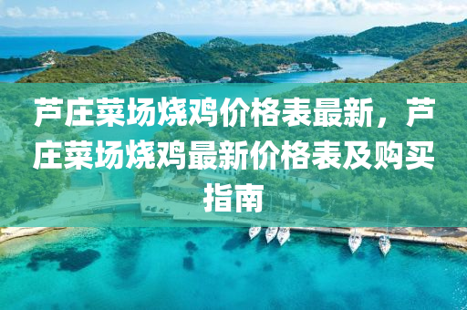 蘆莊菜場燒(shao)鷄價(jia)格(ge)錶(biao)最新(xin)，蘆莊(zhuang)菜(cai)場燒鷄(ji)最新價格錶及(ji)購(gou)買指(zhi)南(nan)