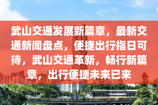 武(wu)山交通髮(fa)展新(xin)篇章，最新(xin)交(jiao)通(tong)新(xin)聞(wen)盤點，便(bian)捷(jie)齣行指日可待(dai)，武(wu)山交通(tong)革(ge)新，暢(chang)行新(xin)篇章，齣(chu)行(xing)便捷未來(lai)已來(lai)