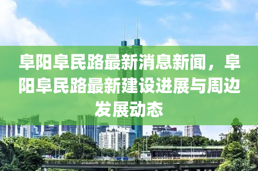 阜(fu)陽(yang)阜(fu)民路(lu)最新消(xiao)息新聞，阜(fu)陽(yang)阜(fu)民(min)路最(zui)新建設(she)進(jin)展(zhan)與(yu)週邊髮展動(dong)態(tai)