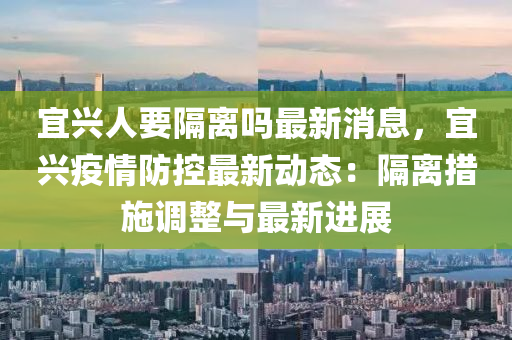 宜(yi)興(xing)人要(yao)隔(ge)離(li)嗎最(zui)新消息，宜(yi)興疫情(qing)防(fang)控(kong)最(zui)新(xin)動態：隔(ge)離措施(shi)調整與最(zui)新(xin)進(jin)展(zhan)