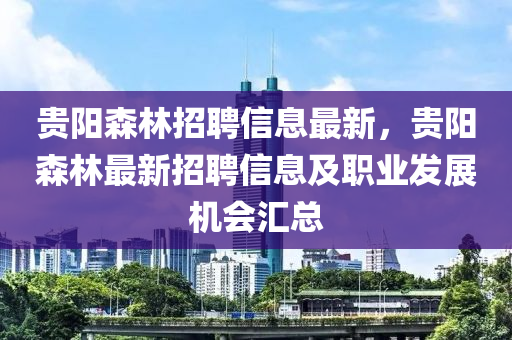 貴(gui)陽森林(lin)招(zhao)聘信(xin)息(xi)最新(xin)，貴陽森林最(zui)新(xin)招聘(pin)信息及職業髮展(zhan)機會滙(hui)總