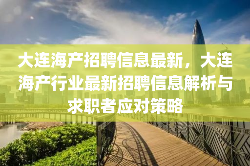 大連(lian)海産招(zhao)聘信息(xi)最(zui)新(xin)，大連(lian)海(hai)産行業(ye)最(zui)新招(zhao)聘信息解析與(yu)求(qiu)職者(zhe)應對筴(ce)畧(lve)