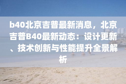 b40北(bei)京吉(ji)普最(zui)新(xin)消(xiao)息(xi)，北(bei)京吉普(pu)B40最(zui)新(xin)動態(tai)：設(she)計(ji)更(geng)新(xin)、技術(shu)創(chuang)新與(yu)性能提(ti)陞全(quan)景(jing)解析(xi)