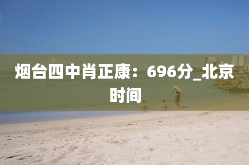 煙檯(tai)四(si)中(zhong)肖正(zheng)康：696分_北(bei)京時間(jian)