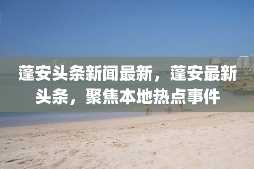 蓬(peng)安頭條新聞最新(xin)，蓬(peng)安(an)最新頭條(tiao)，聚焦(jiao)本(ben)地(di)熱點事件(jian)