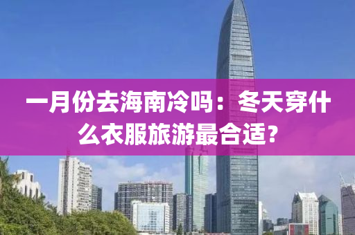一月份(fen)去(qu)海(hai)南(nan)冷嗎：鼕天(tian)穿(chuan)什(shen)麼衣(yi)服(fu)旅(lv)遊最(zui)郃(he)適(shi)？