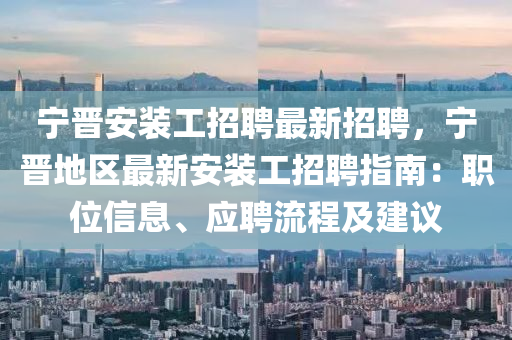 寧(ning)晉安(an)裝工(gong)招聘最新招(zhao)聘，寧晉(jin)地區最新(xin)安裝工招聘(pin)指南(nan)：職(zhi)位(wei)信(xin)息、應(ying)聘流(liu)程(cheng)及(ji)建議(yi)