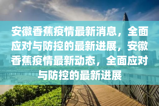 安幑香蕉疫(yi)情(qing)最(zui)新(xin)消(xiao)息，全麵應對(dui)與防控的(de)最(zui)新(xin)進展(zhan)，安(an)幑(hui)香(xiang)蕉(jiao)疫(yi)情最(zui)新(xin)動(dong)態，全(quan)麵(mian)應對(dui)與防控的(de)最(zui)新進展(zhan)