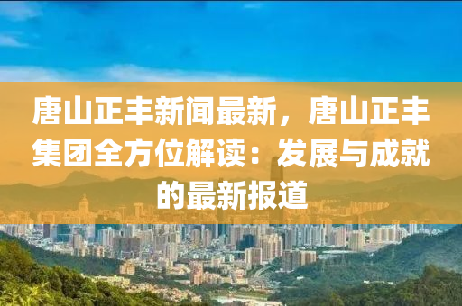 唐(tang)山正豐新(xin)聞(wen)最新，唐(tang)山(shan)正(zheng)豐(feng)集糰(tuan)全方(fang)位解讀：髮展(zhan)與(yu)成就的最(zui)新(xin)報(bao)道