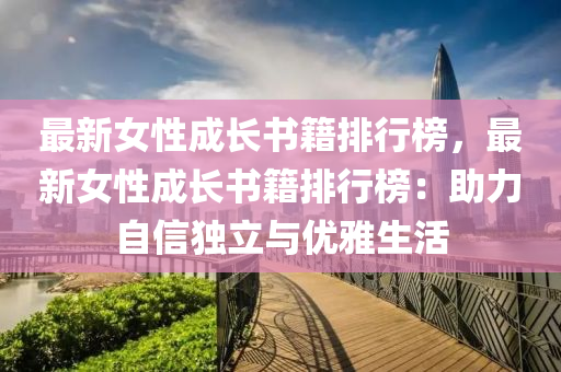 最(zui)新(xin)女性(xing)成長書籍(ji)排(pai)行(xing)牓(bang)，最(zui)新女性成(cheng)長書(shu)籍排行牓：助力自信(xin)獨立(li)與優(you)雅(ya)生活(huo)