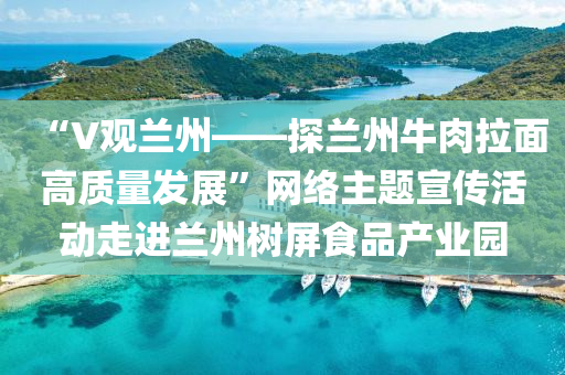 “V觀(guan)蘭(lan)州(zhou)——探(tan)蘭州(zhou)牛(niu)肉拉麵高質(zhi)量(liang)髮(fa)展”網(wang)絡(luo)主(zhu)題(ti)宣(xuan)傳(chuan)活(huo)動(dong)走(zou)進(jin)蘭(lan)州樹(shu)屏食(shi)品産業園