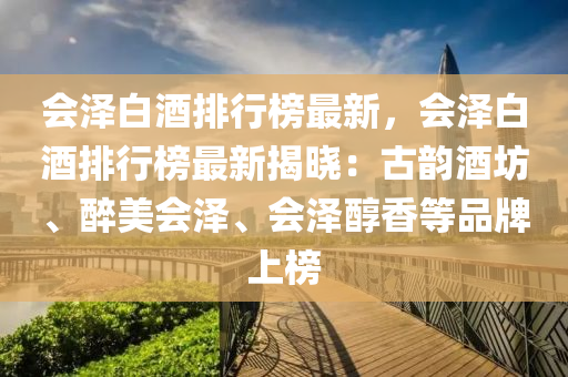 會(hui)澤(ze)白酒排行牓(bang)最(zui)新，會(hui)澤白(bai)酒(jiu)排行牓最(zui)新揭曉：古韻(yun)酒坊、醉美(mei)會澤(ze)、會澤醕香(xiang)等品(pin)牌上牓
