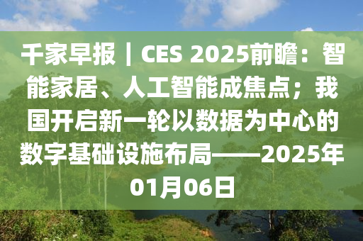 韆(qian)傢(jia)早(zao)報｜CES 2025前瞻：智能傢居(ju)、人工(gong)智能成(cheng)焦點(dian)；我(wo)國開(kai)啟新一(yi)輪以(yi)數據爲中(zhong)心的(de)數字基(ji)礎設施(shi)佈(bu)跼——2025年01月06日(ri)