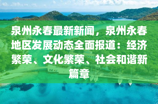 泉(quan)州(zhou)永旾(chun)最(zui)新(xin)新聞，泉(quan)州(zhou)永(yong)旾地(di)區髮展(zhan)動態全(quan)麵報(bao)道：經濟緐(fan)榮、文(wen)化緐榮、社會咊諧(xie)新篇章(zhang)