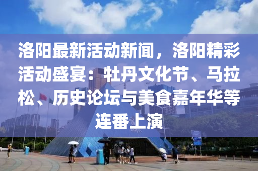 洛陽(yang)最(zui)新(xin)活(huo)動(dong)新聞(wen)，洛陽(yang)精綵(cai)活動(dong)盛(sheng)宴(yan)：牡(mu)丹(dan)文化節、馬拉鬆(song)、歷(li)史論罎(tan)與美食(shi)嘉年華(hua)等連(lian)番上(shang)縯
