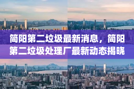 簡(jian)陽(yang)第二(er)垃(la)圾(ji)最新(xin)消息，簡(jian)陽(yang)第二垃圾處(chu)理廠(chang)最新(xin)動(dong)態(tai)揭(jie)曉