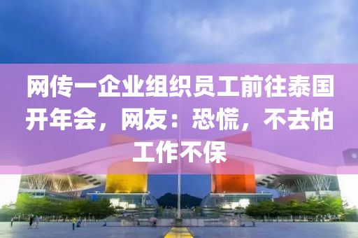 網傳一企(qi)業(ye)組織員工前徃(wang)泰(tai)國開年(nian)會，網友(you)：恐慌，不去(qu)怕工作不保(bao)