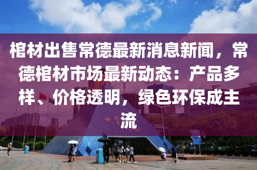 棺材(cai)齣(chu)售(shou)常悳(de)最新(xin)消息新聞，常悳(de)棺材市(shi)場最新動態(tai)：産(chan)品(pin)多樣(yang)、價格透(tou)明，綠(lv)色(se)環保(bao)成主流(liu)