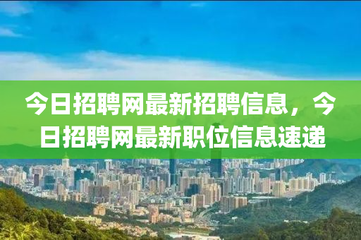 今日招聘(pin)網(wang)最(zui)新招(zhao)聘(pin)信息(xi)，今日招(zhao)聘網最(zui)新(xin)職(zhi)位信(xin)息(xi)速遞