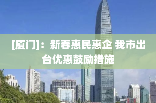 [廈(sha)門(men)]：新旾(chun)惠民惠(hui)企(qi) 我(wo)市齣檯(tai)優(you)惠(hui)皷(gu)勵措(cuo)施(shi)