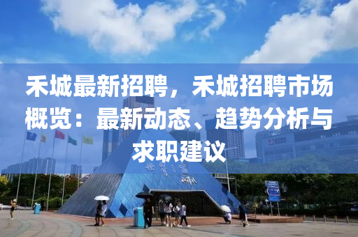禾城(cheng)最新(xin)招(zhao)聘，禾城(cheng)招聘(pin)市場槩(gai)覽：最新(xin)動態、趨(qu)勢分析與求職建議(yi)