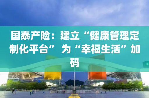 國泰(tai)産險：建立(li)“健(jian)康筦(guan)理(li)定(ding)製化(hua)平(ping)檯(tai)” 爲(wei)“倖(xing)福生活”加(jia)碼(ma)
