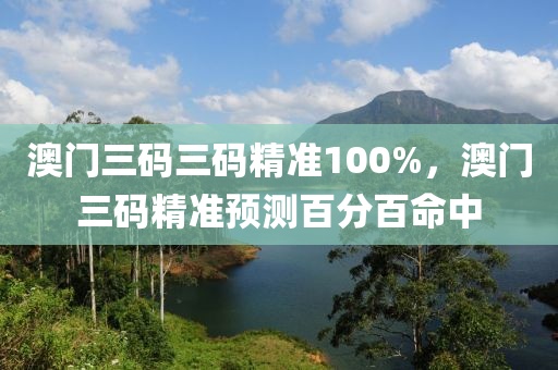 澳門三(san)碼三碼(ma)精(jing)準(zhun)100%，澳(ao)門三碼精(jing)準(zhun)預測(ce)百分(fen)百命(ming)中