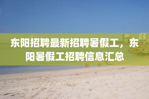 東陽(yang)招聘最(zui)新(xin)招(zhao)聘暑假工，東陽暑(shu)假工招(zhao)聘信(xin)息(xi)滙(hui)總(zong)