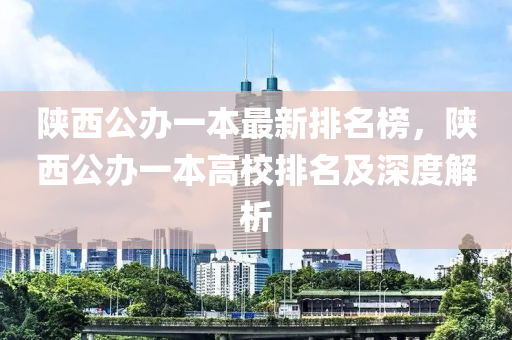 陝(shan)西(xi)公(gong)辦(ban)一本最新(xin)排(pai)名(ming)牓，陝西公(gong)辦(ban)一(yi)本(ben)高(gao)校排(pai)名(ming)及深(shen)度解析(xi)